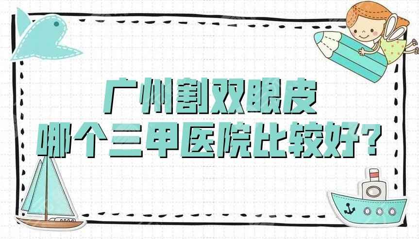 广州割双眼皮哪个三甲医院比较好？网友评选出3家当地规模大的