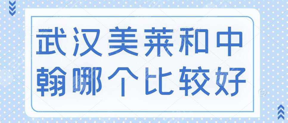 武汉美莱和中翰哪个比较好？技术优势&特色项目&专家实力&大众口碑