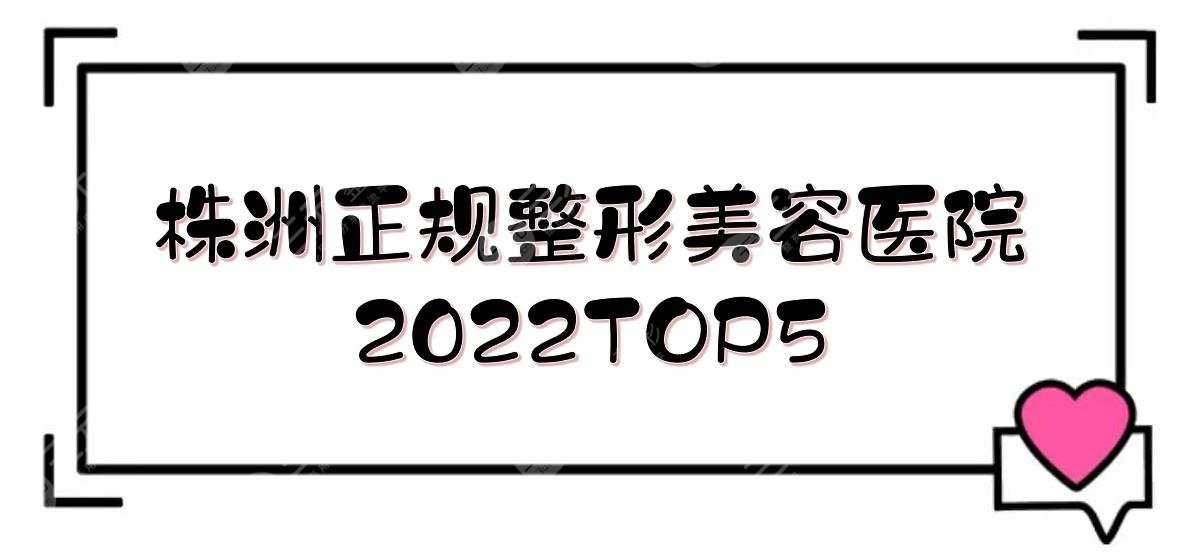 株洲正规的整形美容医院有哪些？2022TOP5|华美&韩美&爱思特等！附价格参考