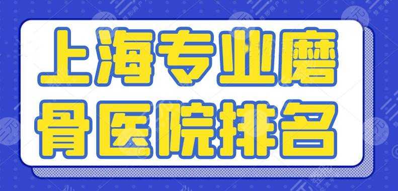 榜单|上海专业磨骨医院排名，优质磨骨医生及案例附上