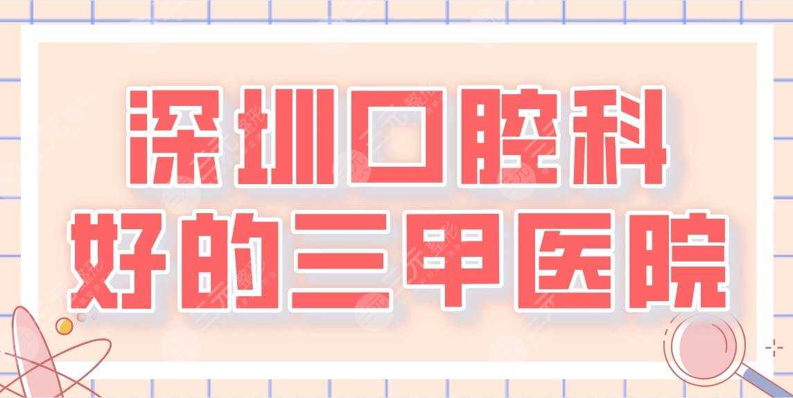 2022深圳口腔科好的三甲医院名单|人民医院和北大深圳医院哪家更好？