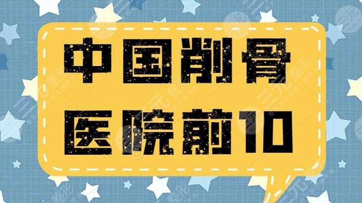 #榜单#中国削骨医院前10都有哪些？磨骨医院|医生|案例