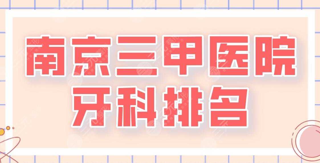 2022南京三甲医院牙科排名名单！省口腔医院、鼓楼医院、金陵医院等上榜！