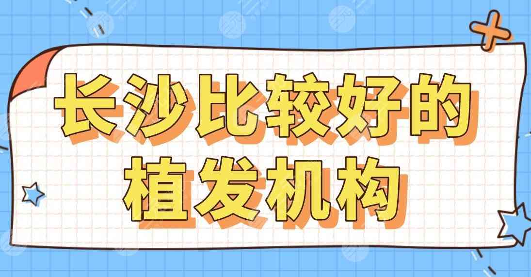 长沙比较好的植发机构排行榜|大麦、碧莲盛、新生、熙朵、亚韩上榜前5！