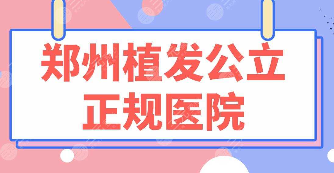 郑州植发公立正规医院名单！郑大一附院、省人民医院、中医大一附院等上榜！