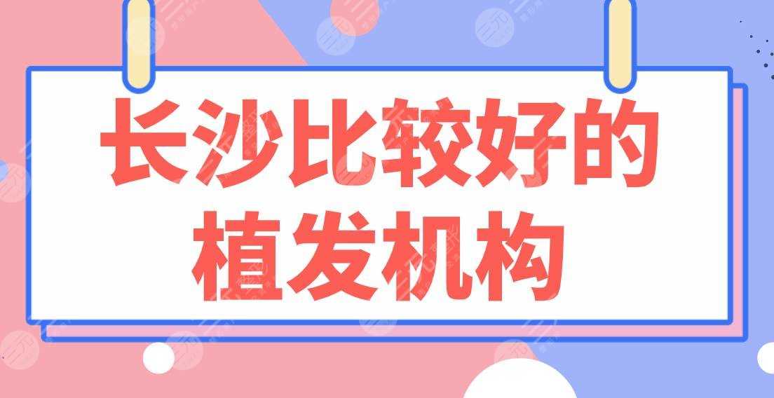 长沙比较好的植发机构盘点！大麦、新生、美莱、岱高、笙泽上榜前五！