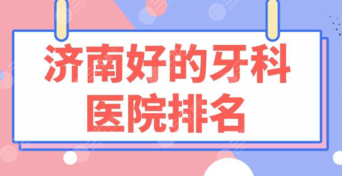 济南好的牙科医院排名2022|维乐口腔、美奥口腔、华侨医院、济东口腔上榜！