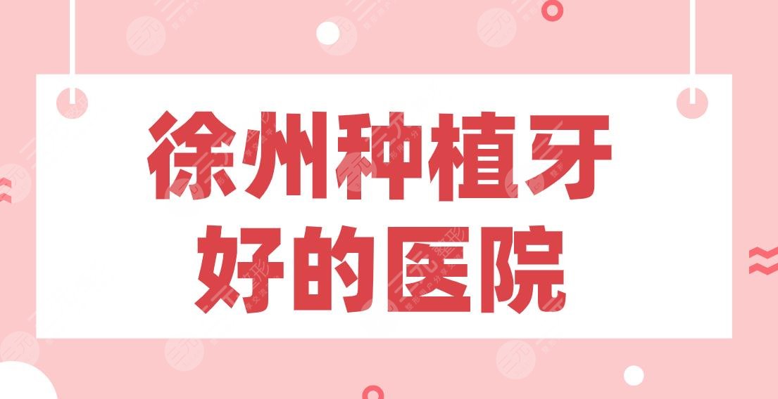 徐州种植牙好的医院2022排行！美奥口腔、诺恩口腔、正博口腔等上榜！