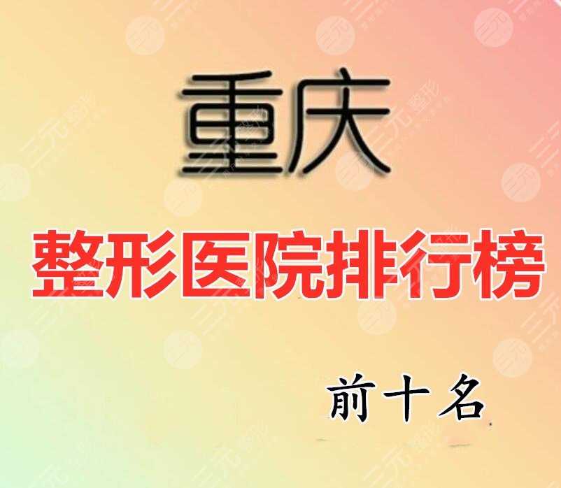 重庆整形医院排行榜前十名：好技术与经验的双加持，选哪个都不会错！