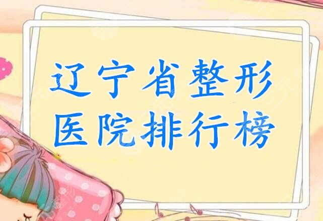 辽宁省整形医院排行榜2021-2022，网友打分评出10家**机构，名单查看