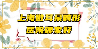 上海做耳朵畸形医院哪家好？整形医院排行榜出炉！附价格表