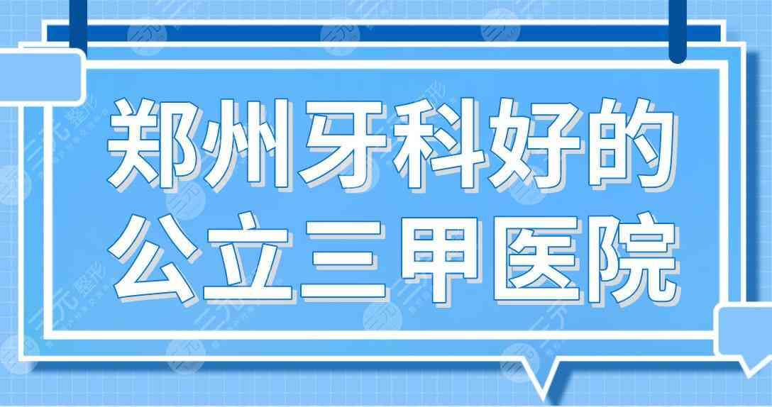 郑州牙科好的公立三甲医院名单！郑大一附院、省人民医院哪家种牙好？