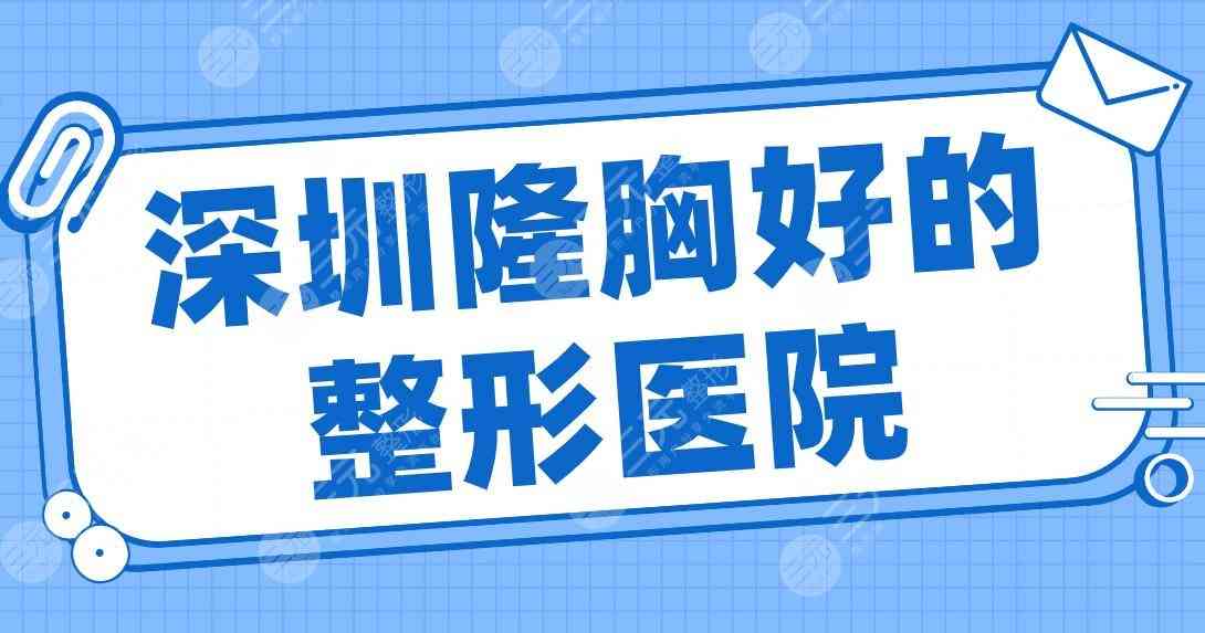 深圳隆胸好的整形医院名单排名！艺星、鹏程、美莱、广和上榜！附隆胸价格表