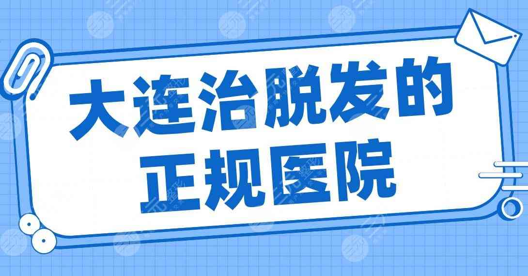 大连治脱发的正规医院名单！大麦植发、碧莲盛植发、亲和植发等上榜！