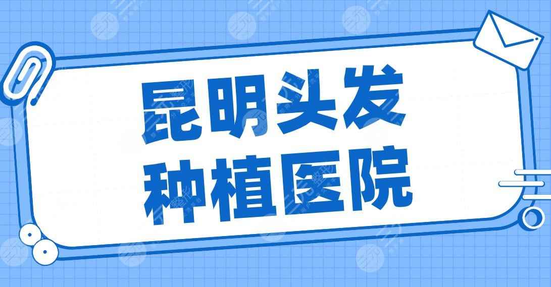 昆明头发种植医院有哪些？植发名单：碧莲盛、大麦微针、昆医大一附院上榜！