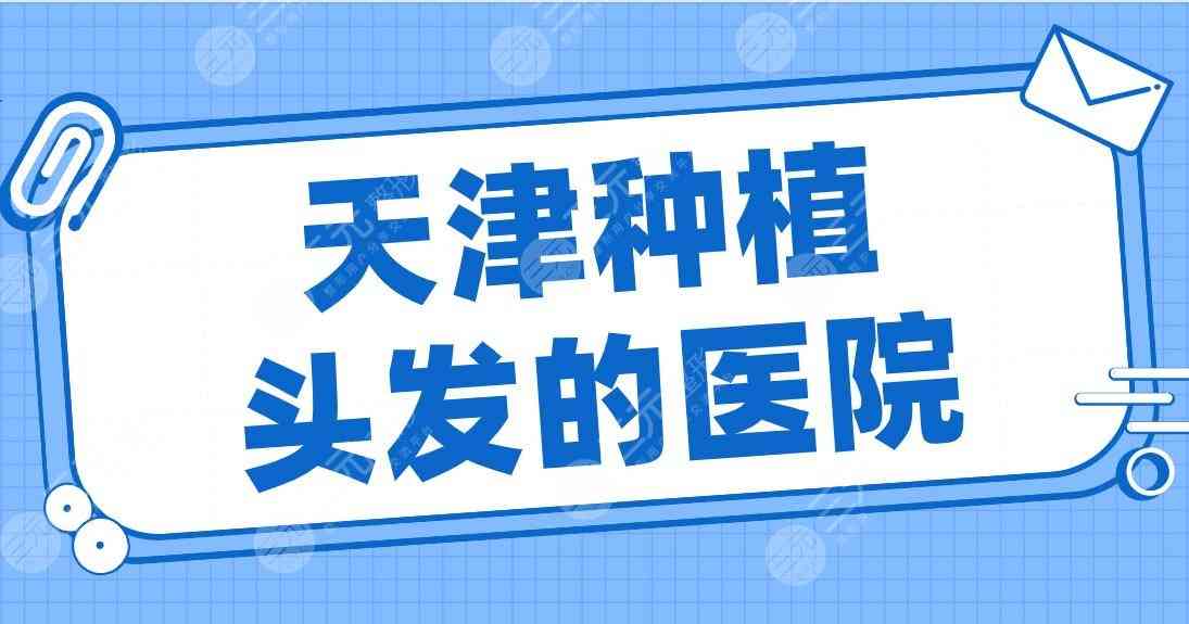 天津种植头发的医院有哪些？2022排行榜|大麦微针、熙朵、美莱等上榜！