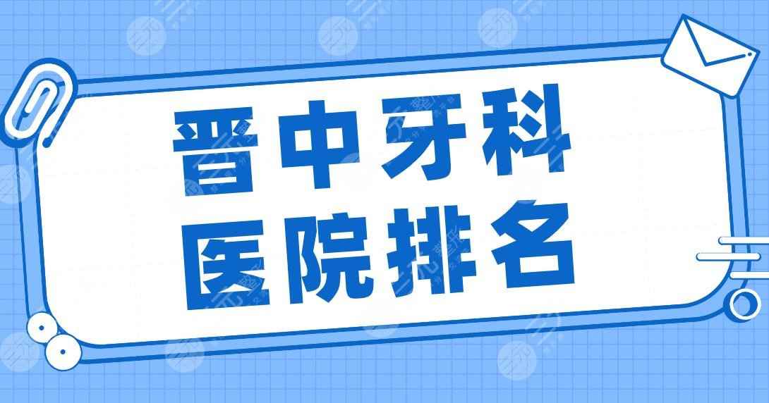 晋中牙科医院排名top5|莱特口腔、爱芽口腔、恒伦口腔等实力上榜！