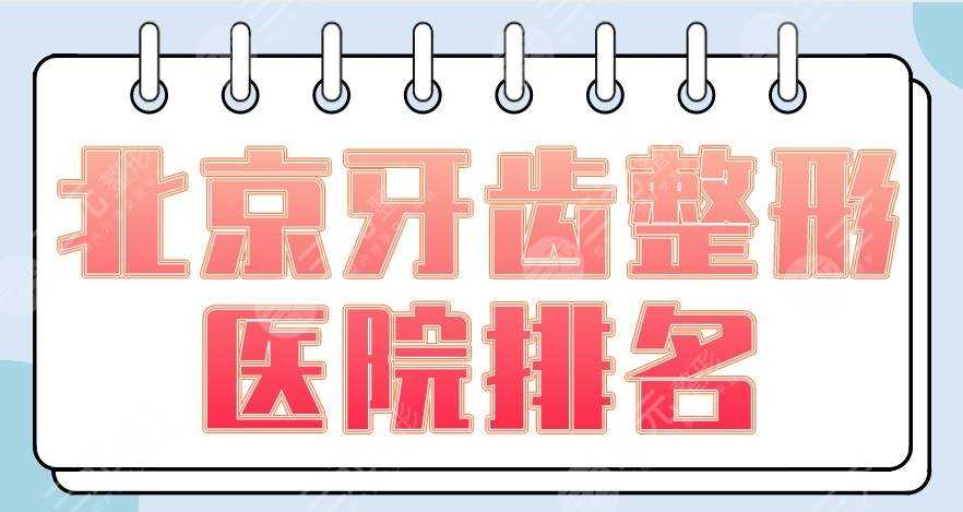 北京牙齿整形医院排名2022|圣贝口腔、开颜口腔、优贝口腔等上榜！