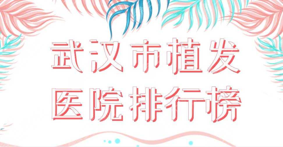 2022武汉市植发医院排行榜|新生植发、碧莲盛植发、莱美整形上榜！