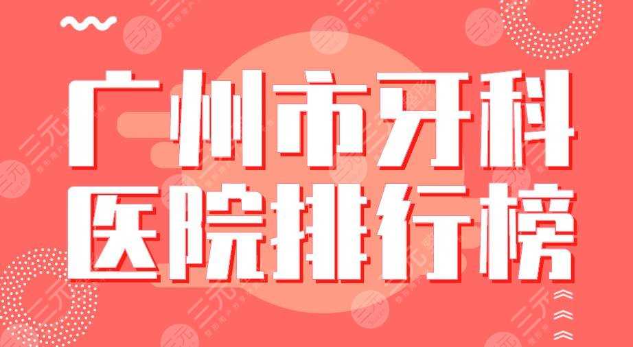 广州市牙科医院排行榜|穗华口腔、圣贝口腔、广大口腔...等上榜！