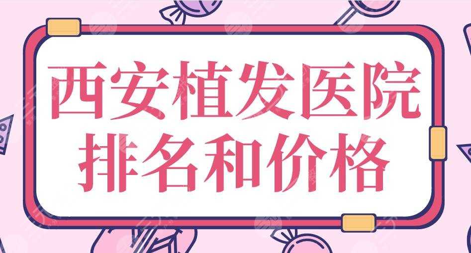 2022西安植发医院排名和价格|西京医院、大麦、碧莲盛、熙朵上榜！