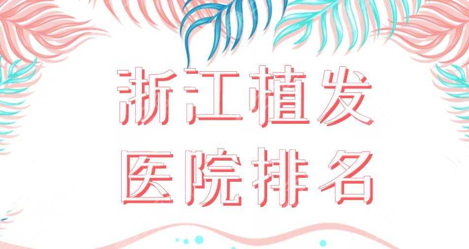 浙江植发医院排名2022|温州新生、杭州碧莲盛、宁波摩范等上榜！