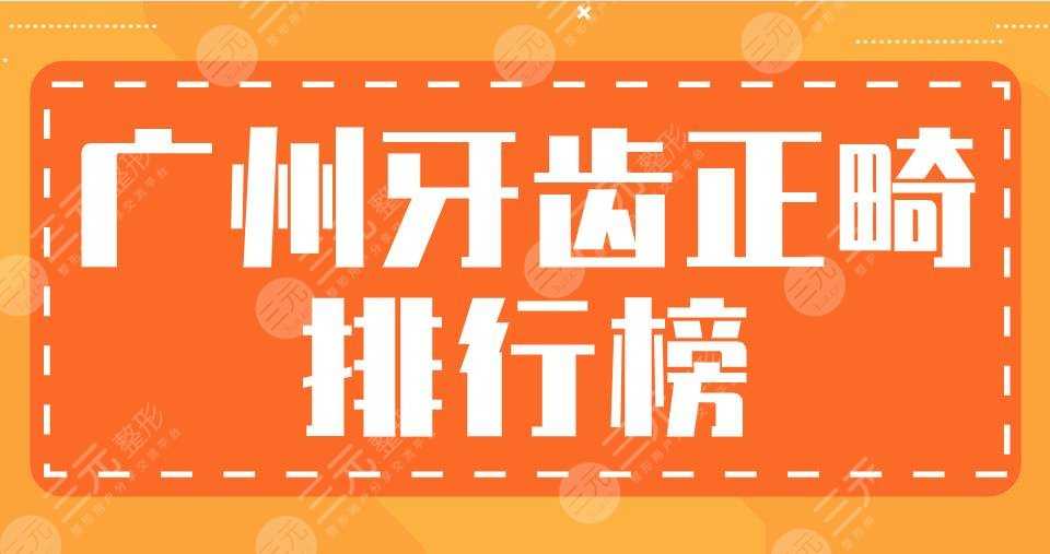 广州牙齿正畸排行榜|穗华口腔、广大口腔、圣贝口腔哪家比较好？