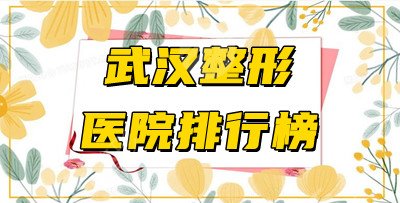 武汉整形医疗美容医院哪里好？2021年排行榜全新发布！快来pick