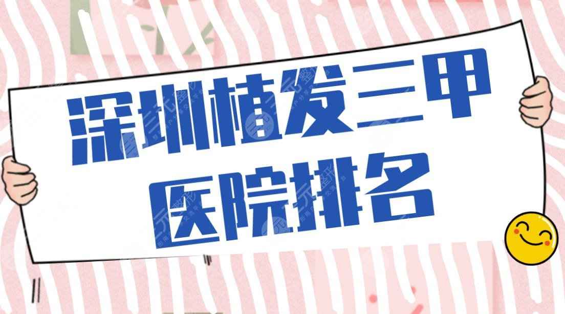 深圳植发三甲医院排名|人民医院、北京大学深圳医院等上榜！