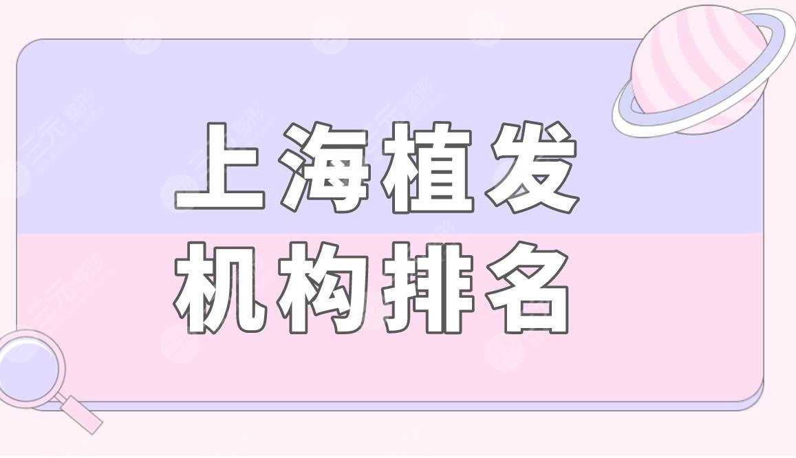 上海植发机构排名|上海九院、新生、雍禾等医院上榜！附价格表