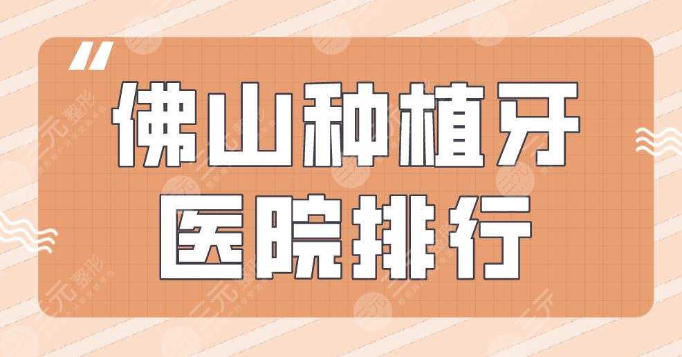 佛山种植牙医院排行|人民医院、穗华口腔、广大口腔等医院上榜！