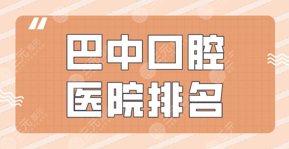 巴中口腔医院排名|华医口腔、青诚口腔、时代口腔、市口腔等上榜！