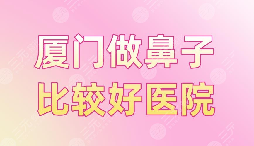 厦门做鼻子比较好医院盘点！厦大附属一院、中山医院、美莱整形上榜！