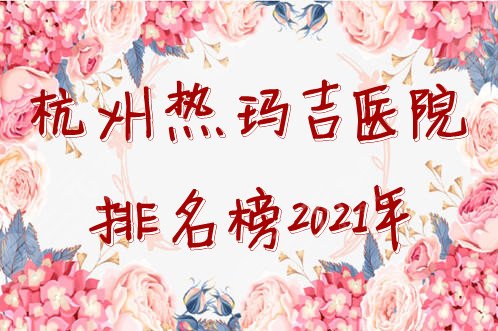 杭州热玛吉医院排名榜2021年公布，均是正规授权医美机构~