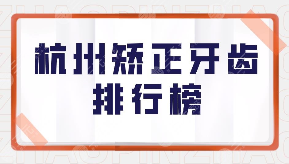 杭州矫正牙齿排行榜|杭州牙科医院哪家比较好？附矫正价格表