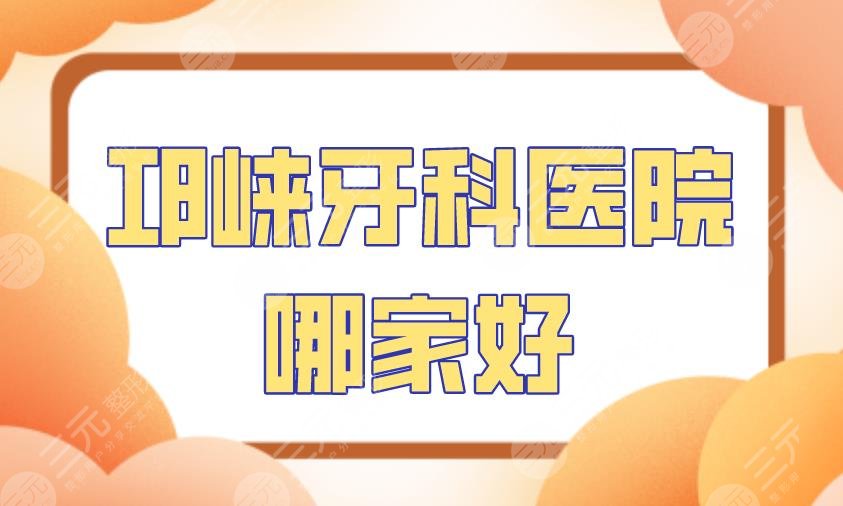 邛崃牙科医院哪家好？附医院排名|新桥口腔、牙卫士口腔等上榜！