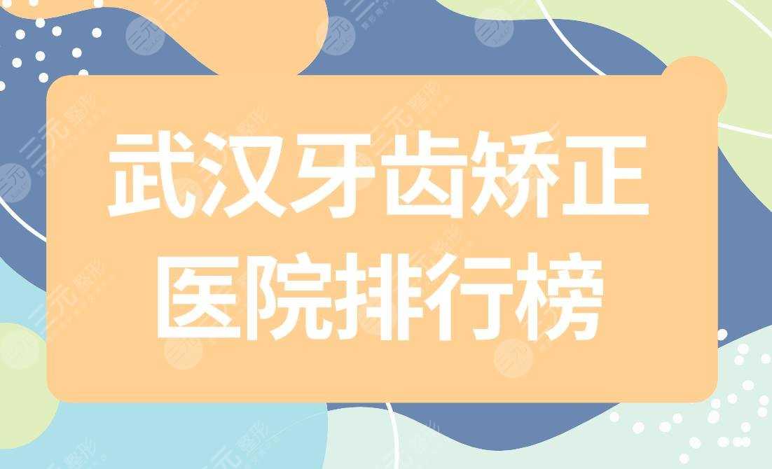 武汉牙齿矫正医院排行榜|武汉哪个口腔医院牙齿整形好？附价格表