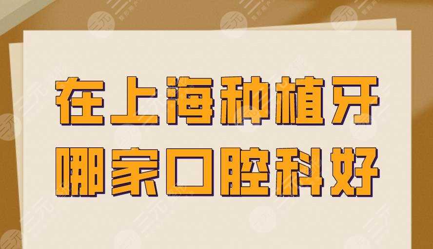 在上海种植牙哪家口腔科好？仁济医院、上海九院都不错！附价格表