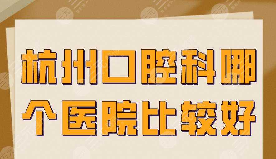 杭州口腔科哪个医院比较好？美奥口腔、雅莱口腔、浙大附一上榜！