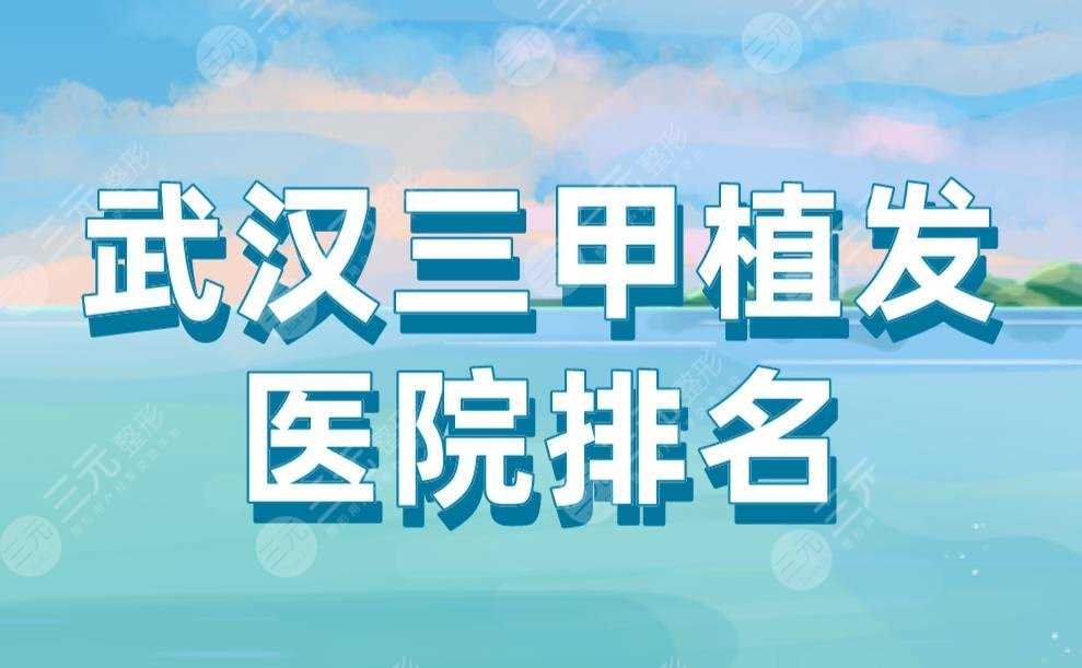 武汉三甲植发医院排名|中南医院、协和医院、同济医院等上榜！