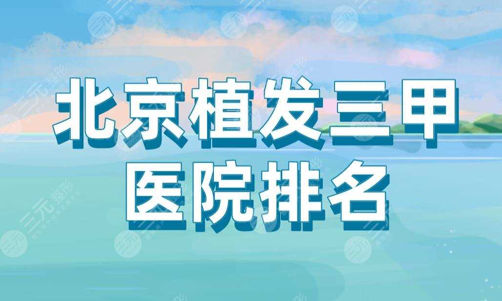 北京植发三甲医院排名|协和医院、北大三院、人民医院等上榜！