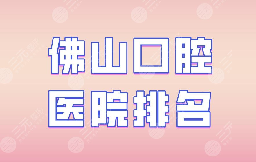 佛山口腔医院排名|登特口腔、拜博口腔、广大口腔等实力上榜！