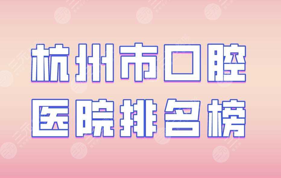 杭州市口腔医院排名榜|美奥口腔、植得口腔、浙大附属口腔均入榜！