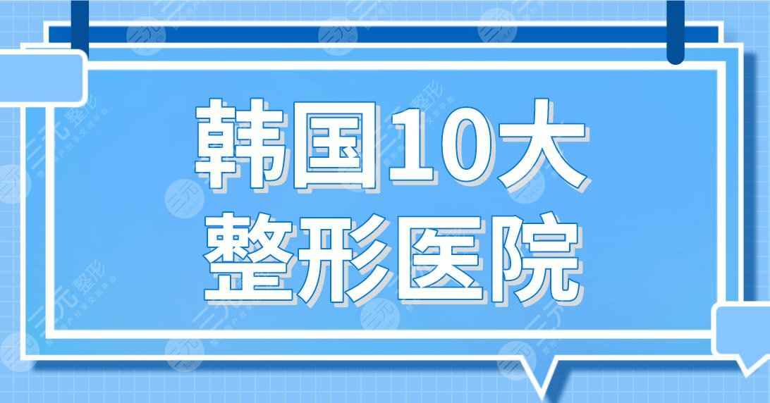 韩国10大整形医院名单！原辰整形、菲斯莱茵整形、ID整形等上榜！