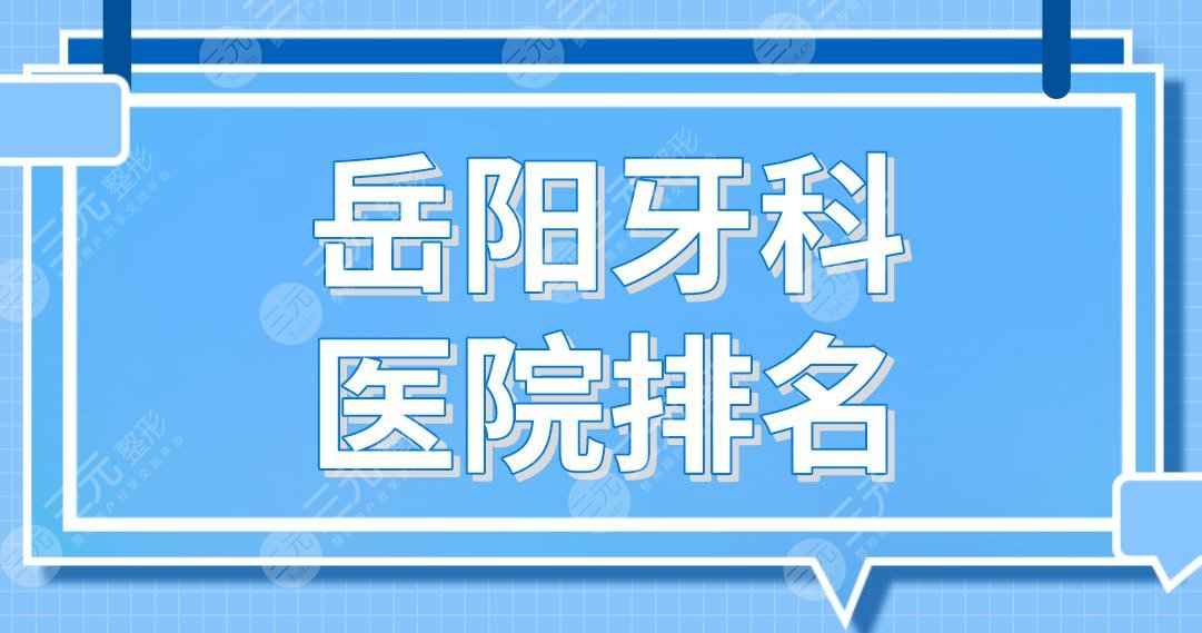 岳阳牙科医院排名！致远口腔、阳光口腔、优伢仕口腔哪家好？附价格表