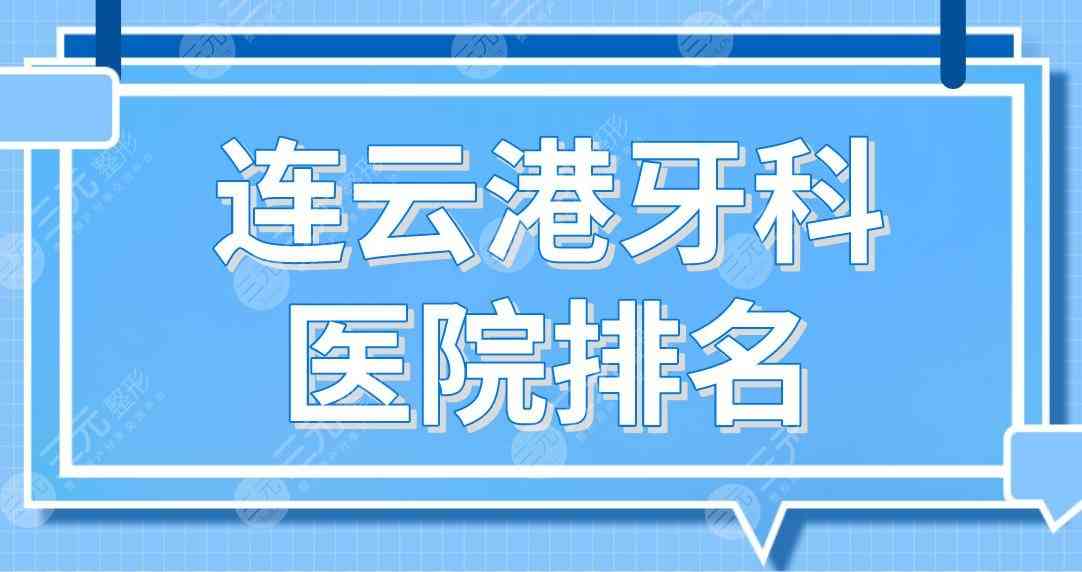 连云港牙科医院排名|市一医院、市中医院、江南口腔、成宏口腔上榜！