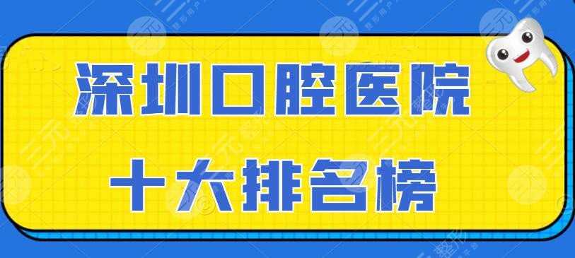 2022深圳口腔医院十大排名榜，正夫口腔&慈恩牙科等，超靠谱机构...