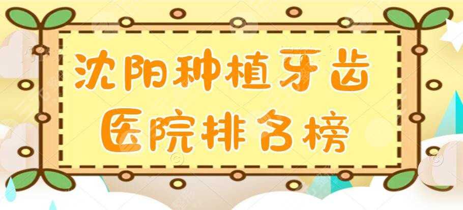 2022沈阳种植牙齿医院排名榜，亿美佳口腔&米兰口腔等，患者都爱这家...