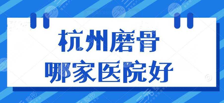 杭州磨骨哪家医院好？（医院排名）市一医院、附一院、省医院等~