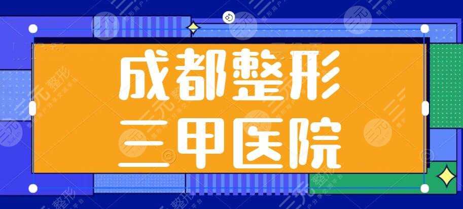 成都整形三甲医院有哪些？华西医院、省医院、市二医院等，哪家人气高？